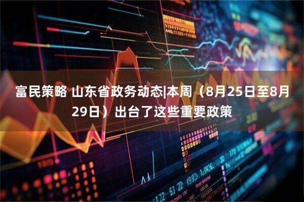 富民策略 山东省政务动态|本周（8月25日至8月29日）出台了这些重要政策