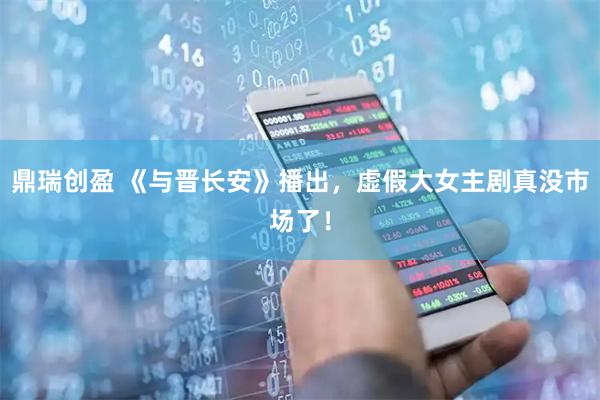 鼎瑞创盈 《与晋长安》播出，虚假大女主剧真没市场了！