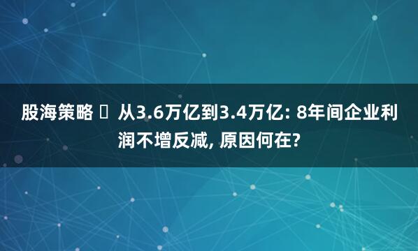 股海策略 ‌从3.6万亿到3.4万亿: 8年间企业利润不增反减, 原因何在?
