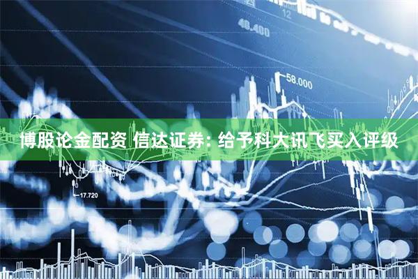 博股论金配资 信达证券: 给予科大讯飞买入评级