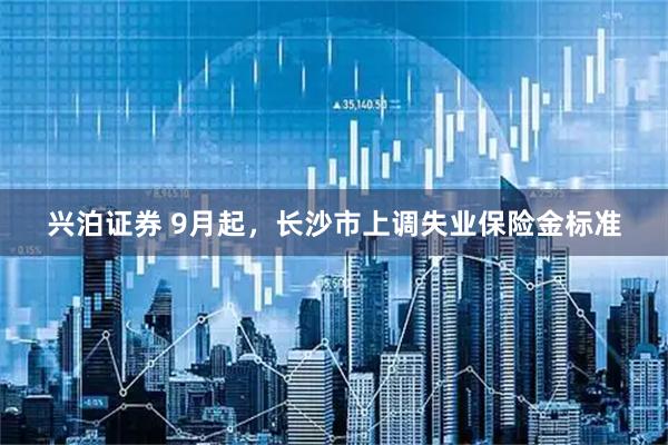 兴泊证券 9月起，长沙市上调失业保险金标准