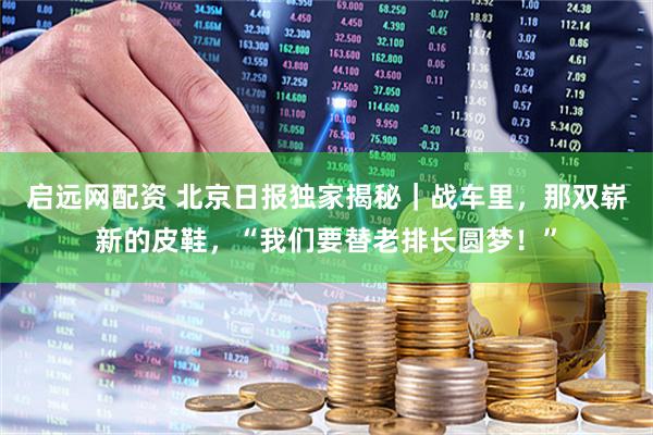 启远网配资 北京日报独家揭秘｜战车里，那双崭新的皮鞋，“我们要替老排长圆梦！”