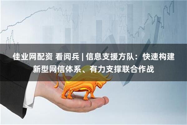 佳业网配资 看阅兵 | 信息支援方队：快速构建新型网信体系、有力支撑联合作战