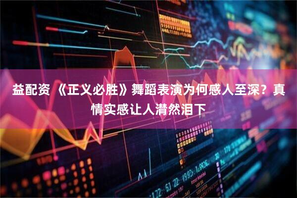 益配资 《正义必胜》舞蹈表演为何感人至深？真情实感让人潸然泪下
