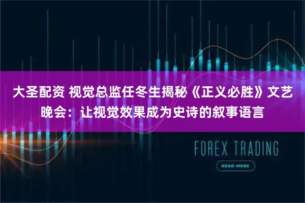 大圣配资 视觉总监任冬生揭秘《正义必胜》文艺晚会：让视觉效果成为史诗的叙事语言