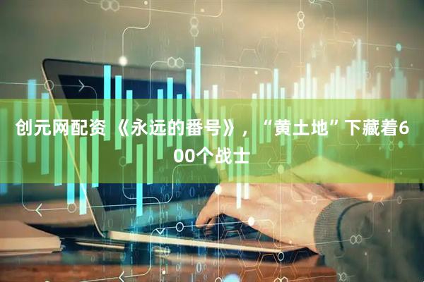 创元网配资 《永远的番号》，“黄土地”下藏着600个战士
