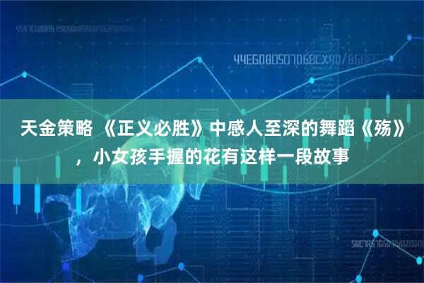 天金策略 《正义必胜》中感人至深的舞蹈《殇》，小女孩手握的花有这样一段故事
