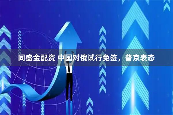 同盛金配资 中国对俄试行免签，普京表态