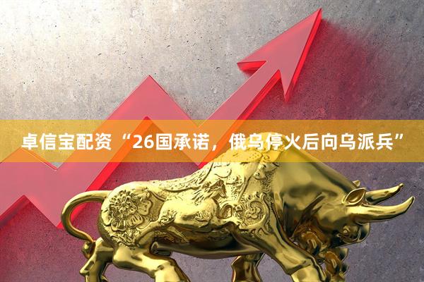 卓信宝配资 “26国承诺，俄乌停火后向乌派兵”