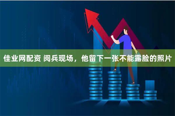 佳业网配资 阅兵现场，他留下一张不能露脸的照片
