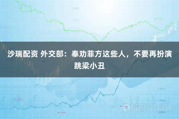 沙瑞配资 外交部：奉劝菲方这些人，不要再扮演跳梁小丑