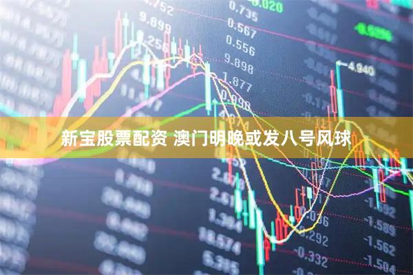 新宝股票配资 澳门明晚或发八号风球