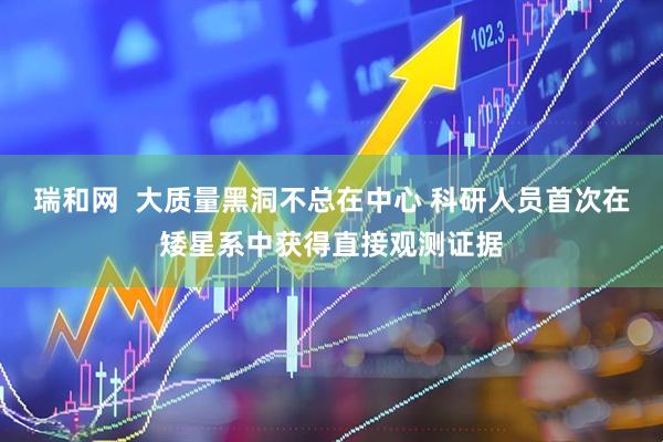 瑞和网  大质量黑洞不总在中心 科研人员首次在矮星系中获得直接观测证据