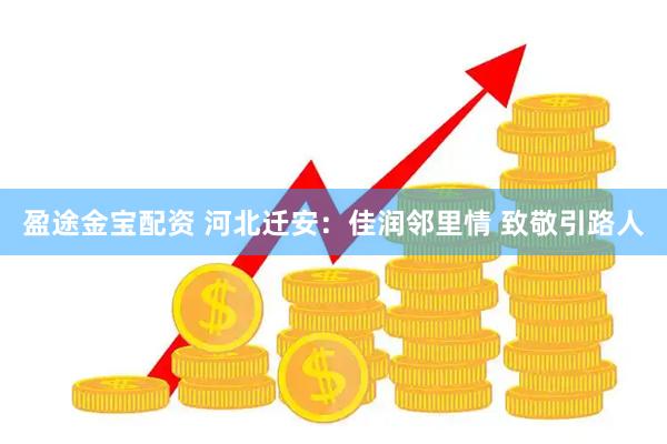 盈途金宝配资 河北迁安：佳润邻里情 致敬引路人