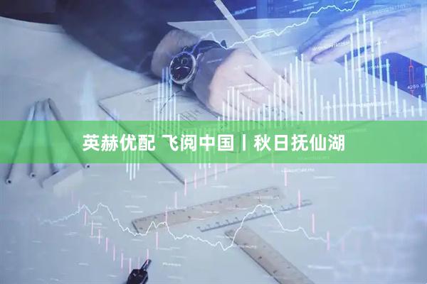 英赫优配 飞阅中国丨秋日抚仙湖