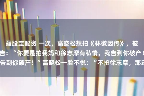 盈股宝配资 一次，高晓松想拍《林徽因传》，被林徽因的女儿梁再冰警告：“你要是拍我妈和徐志摩有私情，我告到你破产！”高晓松一脸不悦：“不拍徐志摩，那还有什么劲！”