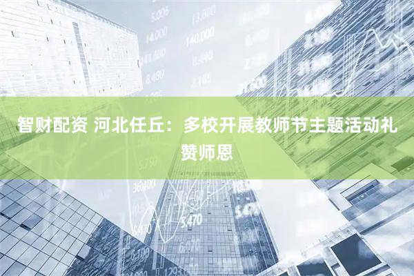 智财配资 河北任丘：多校开展教师节主题活动礼赞师恩