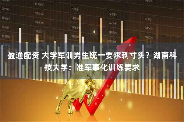 盈通配资 大学军训男生统一要求剃寸头？湖南科技大学：准军事化训练要求