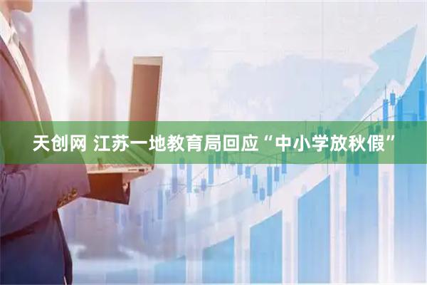 天创网 江苏一地教育局回应“中小学放秋假”