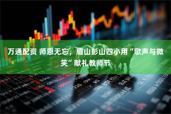 万通配资 师恩无忘，眉山彭山四小用“歌声与微笑”献礼教师节