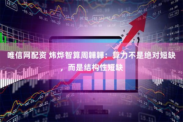 唯信网配资 炜烨智算周韡韡：算力不是绝对短缺，而是结构性短缺