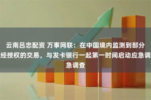 云南吕忠配资 万事网联：在中国境内监测到部分未经授权的交易，与发卡银行一起第一时间启动应急调查