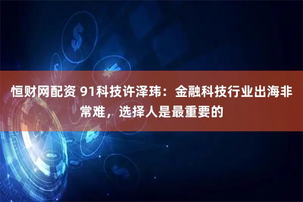 恒财网配资 91科技许泽玮：金融科技行业出海非常难，选择人是最重要的