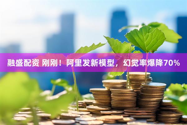 融盛配资 刚刚！阿里发新模型，幻觉率爆降70%