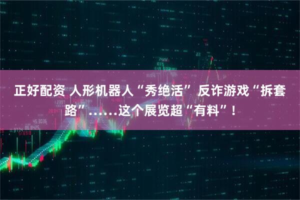 正好配资 人形机器人“秀绝活” 反诈游戏“拆套路”……这个展览超“有料”！