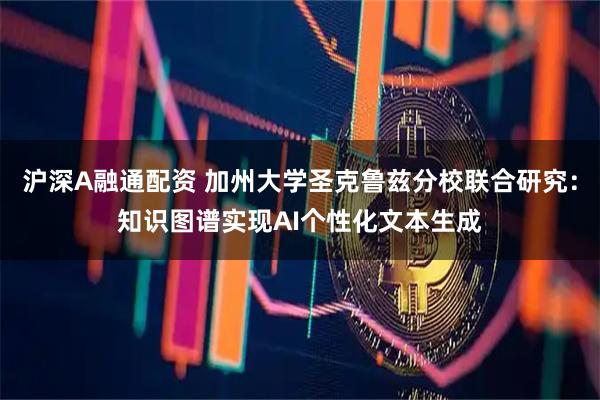 沪深A融通配资 加州大学圣克鲁兹分校联合研究：知识图谱实现AI个性化文本生成