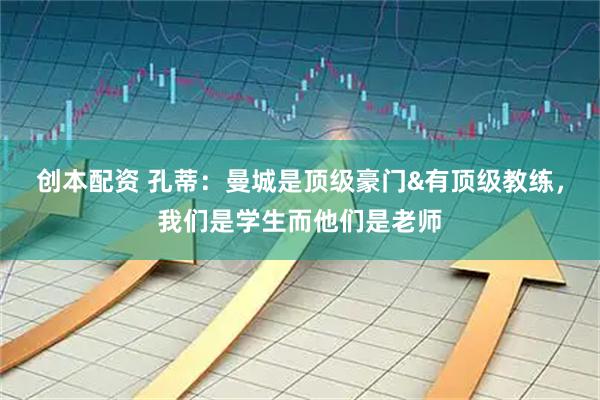 创本配资 孔蒂：曼城是顶级豪门&有顶级教练，我们是学生而他们是老师
