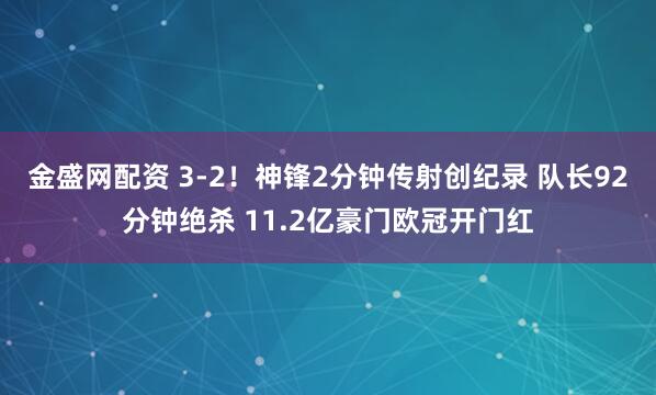 金盛网配资 3-2！神锋2分钟传射创纪录 队长92分钟绝杀 11.2亿豪门欧冠开门红