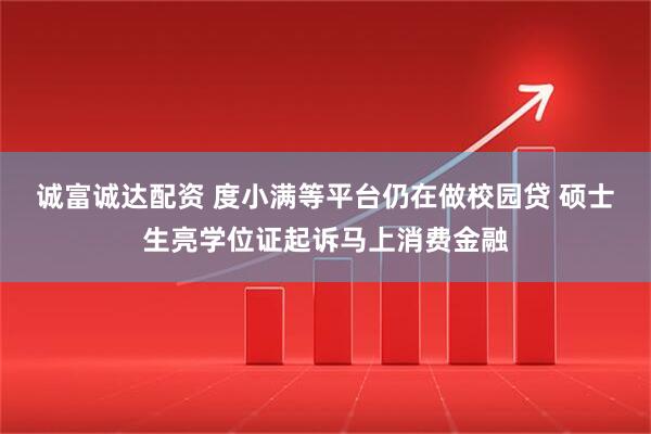 诚富诚达配资 度小满等平台仍在做校园贷 硕士生亮学位证起诉马上消费金融