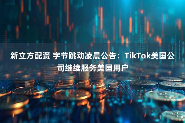 新立方配资 字节跳动凌晨公告：TikTok美国公司继续服务美国用户