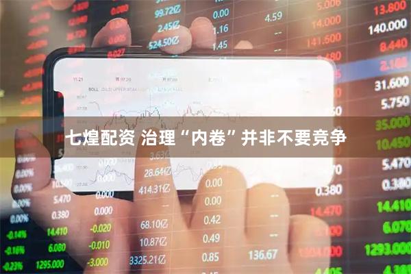 七煌配资 治理“内卷”并非不要竞争