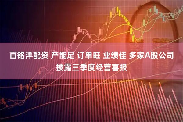 百铭洋配资 产能足 订单旺 业绩佳 多家A股公司披露三季度经营喜报