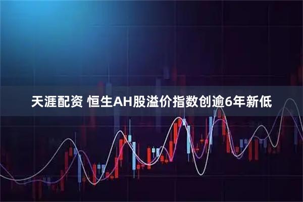 天涯配资 恒生AH股溢价指数创逾6年新低