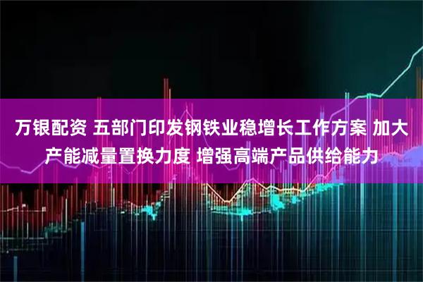 万银配资 五部门印发钢铁业稳增长工作方案 加大产能减量置换力度 增强高端产品供给能力