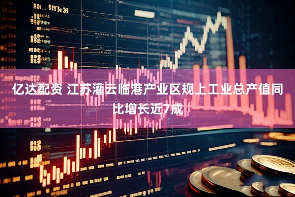 亿达配资 江苏灌云临港产业区规上工业总产值同比增长近7成