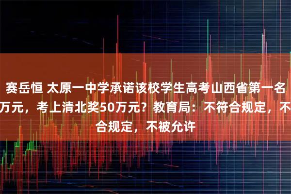 赛岳恒 太原一中学承诺该校学生高考山西省第一名奖100万元，考上清北奖50万元？教育局：不符合规定，不被允许