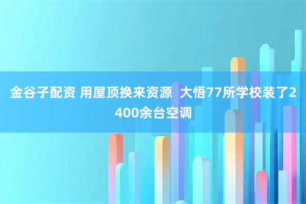 金谷子配资 用屋顶换来资源  大悟77所学校装了2400余台空调