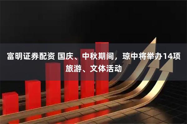 富明证券配资 国庆、中秋期间，琼中将举办14项旅游、文体活动