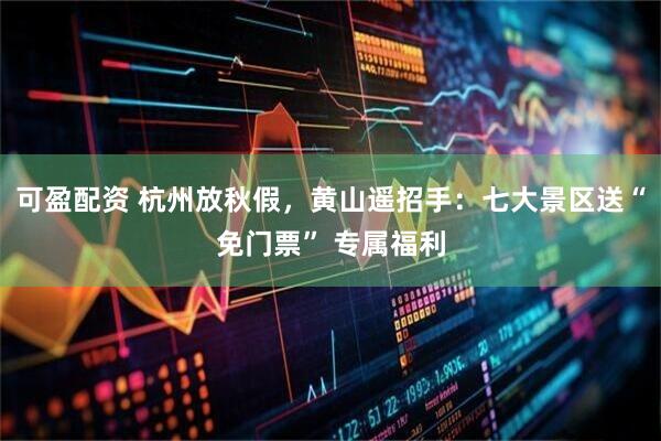 可盈配资 杭州放秋假，黄山遥招手：七大景区送“免门票” 专属福利