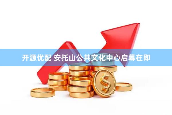 开源优配 安托山公共文化中心启幕在即