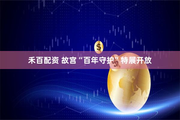 禾百配资 故宫“百年守护”特展开放
