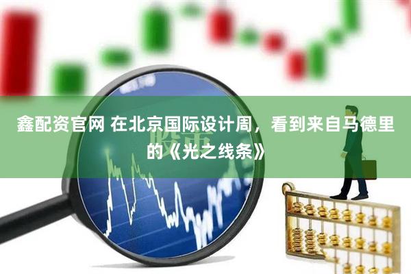 鑫配资官网 在北京国际设计周，看到来自马德里的《光之线条》