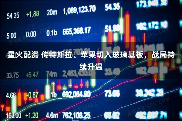 星火配资 传特斯拉、苹果切入玻璃基板，战局持续升温