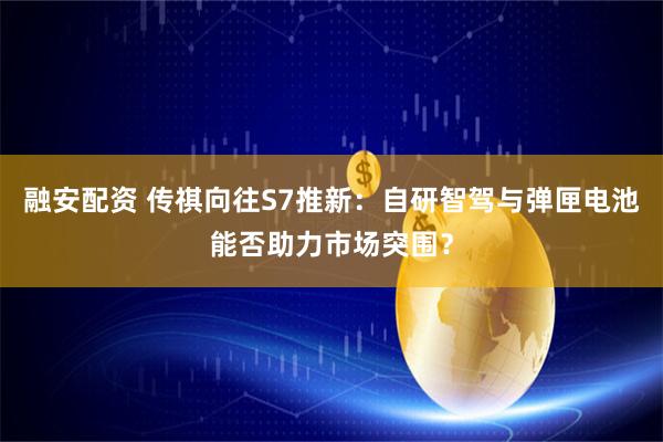 融安配资 传祺向往S7推新:自研智驾与弹匣电池能否助力市场突围?