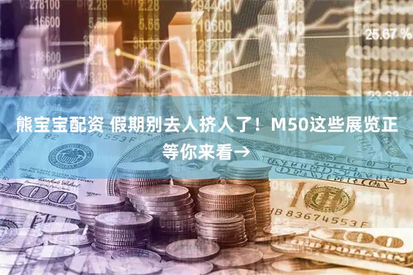 熊宝宝配资 假期别去人挤人了！M50这些展览正等你来看→