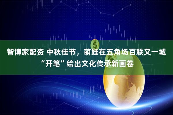 智博家配资 中秋佳节，萌娃在五角场百联又一城“开笔”绘出文化传承新画卷